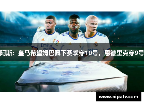 阿斯：皇马希望姆巴佩下赛季穿10号，恩德里克穿9号