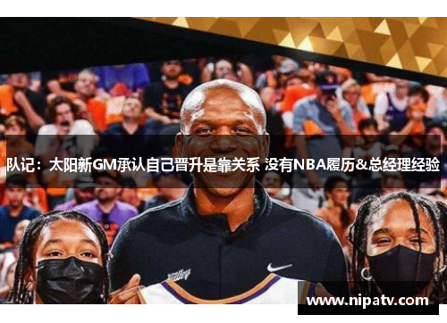 队记：太阳新GM承认自己晋升是靠关系 没有NBA履历&总经理经验