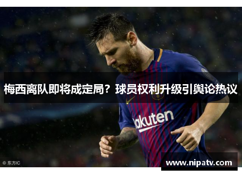 梅西离队即将成定局？球员权利升级引舆论热议