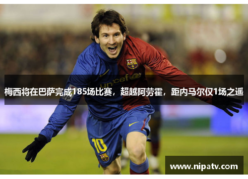 梅西将在巴萨完成185场比赛，超越阿劳霍，距内马尔仅1场之遥